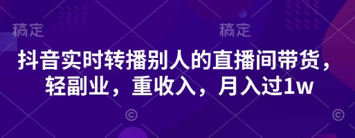 抖音实时转播别人的直播间带货,轻副业,重收入,月入过1w-阿强资源站