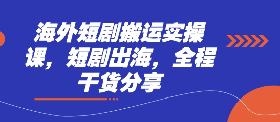 海外短剧搬运实操课，短剧出海，全程干货分享-阿强资源站