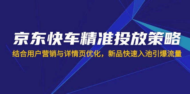 （14185期）京东快车精准投放策略，结合用户营销与详情页优化，新品快速入池引爆流量-阿强资源站