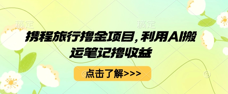 携程旅行撸金项目，利用AI搬运笔记撸收益-阿强资源站