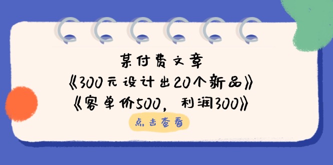 （14209期）某付费文章：《300元设计出20个新品》+《客单价500，利润300》-阿强资源站