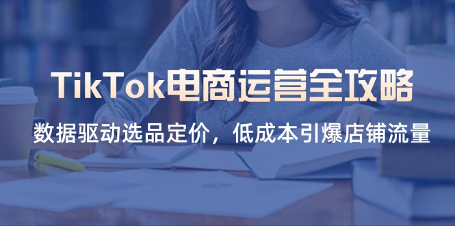 （14343期）TikTok电商运营全攻略，数据驱动选品定价，低成本引爆店铺流量-阿强资源站