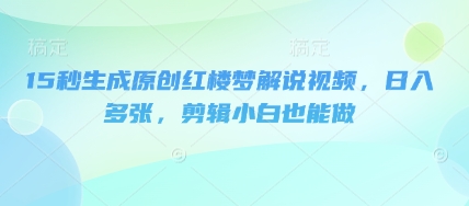 15秒生成原创红楼梦解说视频,日入多张,剪辑小白也能做-阿强资源站