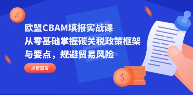 （14342期）欧盟CBAM填报实战课，从零基础掌握碳关税政策框架与要点，规避贸易风险-阿强资源站