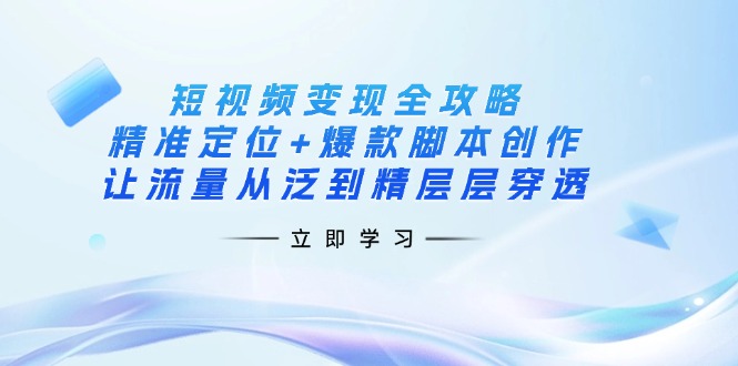 （14159期）短视频变现全攻略：精准定位+爆款脚本创作，让流量从泛到精层层穿透-阿强资源站