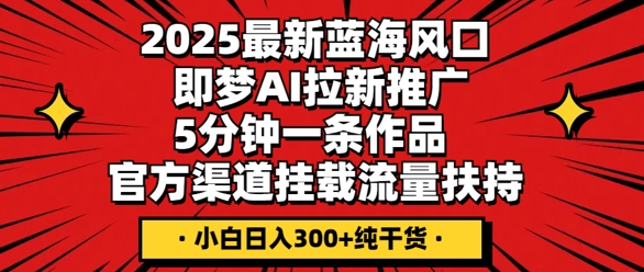 2025最新蓝海风口，即梦AI拉新推广，5分钟一条作品，官方渠道挂载，流量扶持，小白日入3张+纯干货-阿强资源站