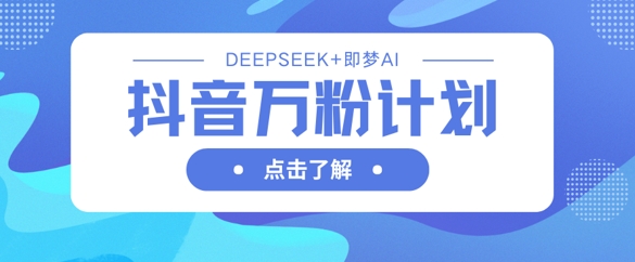 抖音万粉计划，利用DeepSeek+即梦AI生成视频，快速涨到万粉-阿强资源站