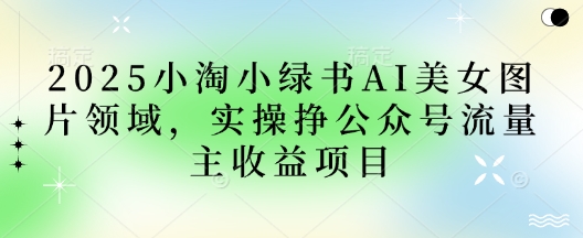 2025小绿书AI美女图片领域，实操挣公众号流量主收益项目-阿强资源站