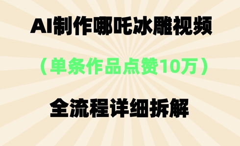 AI哪吒冰雕视频，单条视频点赞10W+，全流程详细拆解-阿强资源站