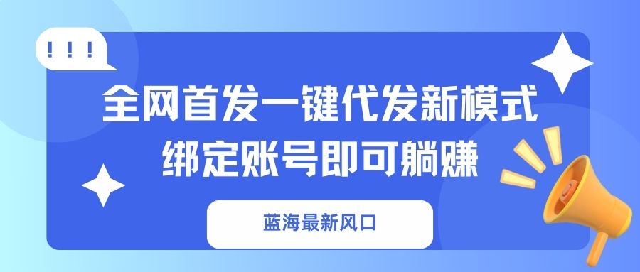 （14183期）蓝海最新风口，全网首发一键代发新模式！绑定账号即可躺赚-阿强资源站