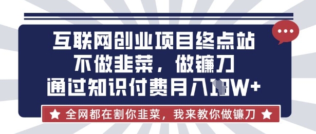 互联网创业尽头-不做韭菜，做镰刀，通过知识付费月入10个【揭秘】-阿强资源站