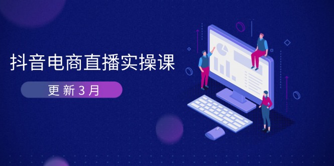 （14253期）抖音电商直播实操课-更新3月 深度剖析算法机制 快速提升直播GMV与带货变现-阿强资源站