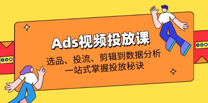 （14258期）Ads视频投放课全解析：选品、投流、剪辑到数据分析，一站式掌握投放秘诀-阿强资源站