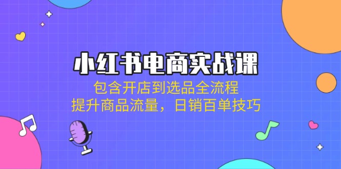 （14165期）小红书电商实战课：包含开店到选品全流程，提升商品流量，日销百单技巧-阿强资源站