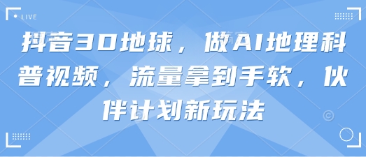 抖音3D地球,做AI地理科普视频,流量拿到手软,伙伴计划新玩法-阿强资源站