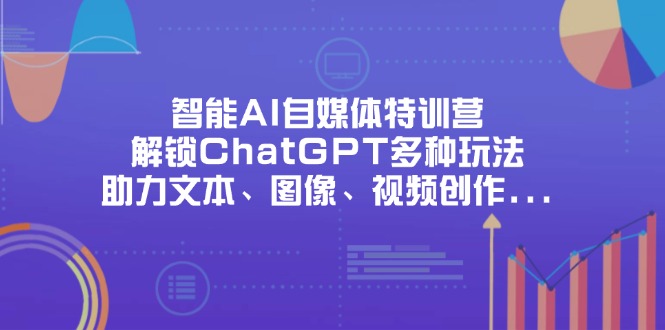 （14245期）智能AI自媒体特训营，解锁ChatGPT多种玩法，助力文本、图像、视频创作...-阿强资源站