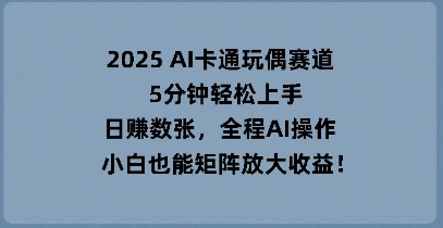 2025 AI卡通玩偶赛道，5分钟轻松上手，日入数张，全程AI操作，小白也能矩阵放大收益-阿强资源站