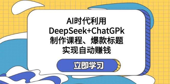 （14149期）某付费文：AI时代利用DeepSeek+ChatGPk制作课程、爆款标题，实现自动赚钱-阿强资源站