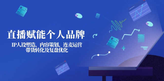 （14158期）直播赋能个人品牌：IP人设塑造、内容策划、连麦运营、带货转化及复盘优化-阿强资源站