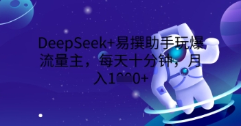 DeepSeek+易撰助手玩爆流量主,每天十分钟,月入1000+-阿强资源站