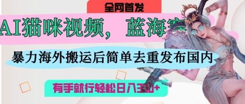AI猫咪视频蓝海赛道，操作简单，直接海外搬运，简单去重，操作简单，有手就行日入3张-阿强资源站