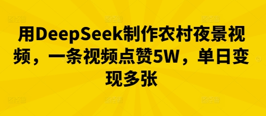 用DeepSeek制作农村夜景视频，一条视频点赞5W，单日变现多张-阿强资源站