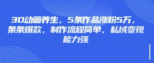 3D动画养生，5条作品涨粉5万，条条爆款，制作流程简单，私域变现能力强-阿强资源站