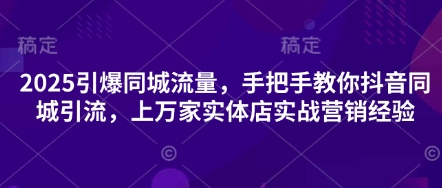 2025引爆同城流量，手把手教你抖音同城引流，上万家实体店实战营销经验-阿强资源站
