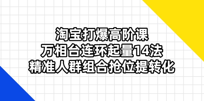 （14298期）淘宝打爆高阶课：万相台连环起量14法，精准人群组合抢位提转化-阿强资源站