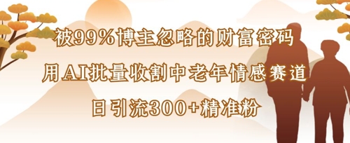 被99%博主忽略的财富密码：用AI批量收割中老年情感赛道，日引流300+精准粉-阿强资源站