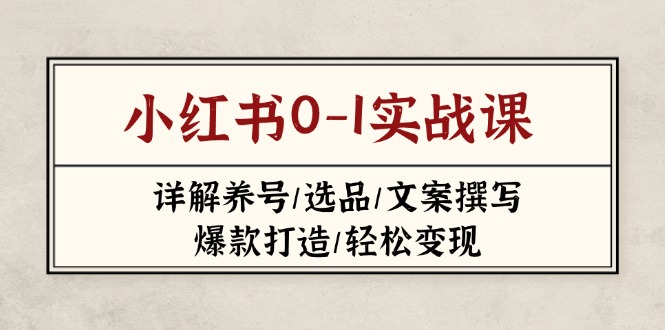 （14237期）小红书0-1实战课(2023-2025)，详解养号/选品/文案撰写/爆款打造/轻松变现-阿强资源站