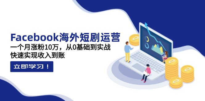 (14328期)Facebook海外短剧运营:一个月涨粉10万,从0基础到实战,快速实现收入到账-阿强资源站