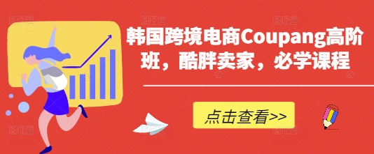 韩国跨境电商Coupang高阶班，酷胖卖家，必学课程-阿强资源站