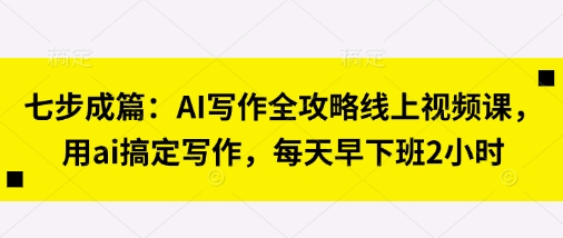 七步成篇：AI写作全攻略线上视频课，用ai搞定写作，每天早下班2小时-阿强资源站