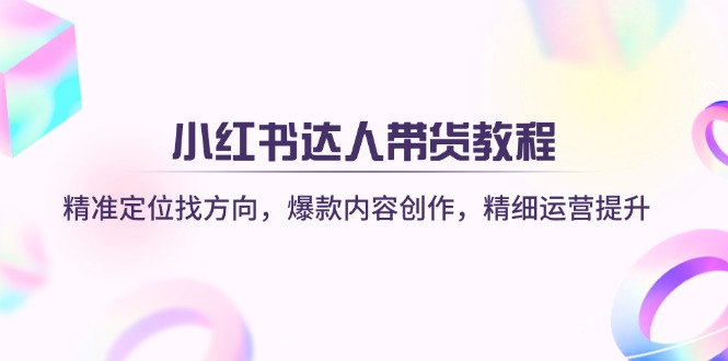 （14142期）小红书达人带货教程：精准定位找方向，爆款内容创作，精细运营提升-阿强资源站