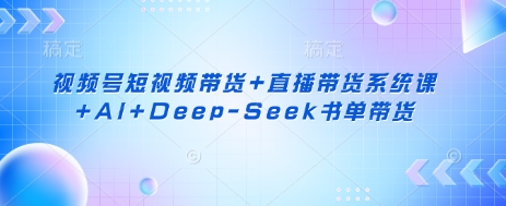 视频号短视频带货+直播带货系统课+AI+Deep-Seek书单带货-阿强资源站