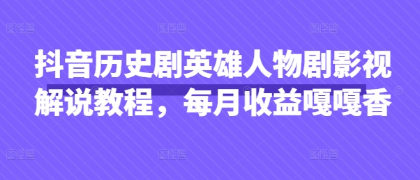 抖音历史剧英雄人物剧影视解说教程，每月收益嘎嘎香-阿强资源站