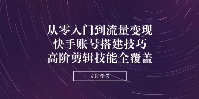 （14313期）从零入门到流量变现，快手账号搭建技巧，高阶剪辑技能全覆盖-阿强资源站